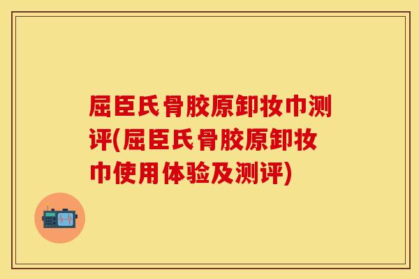 屈臣氏骨胶原卸妆巾测评(屈臣氏骨胶原卸妆巾使用体验及测评)