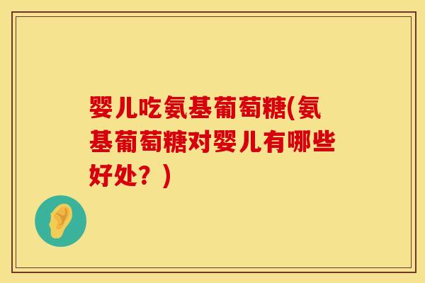 婴儿吃氨基葡萄糖(氨基葡萄糖对婴儿有哪些好处？)