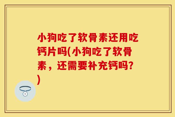 小狗吃了软骨素还用吃钙片吗(小狗吃了软骨素，还需要补充钙吗？)