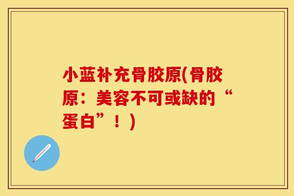 小蓝补充骨胶原(骨胶原：美容不可或缺的“蛋白”！)