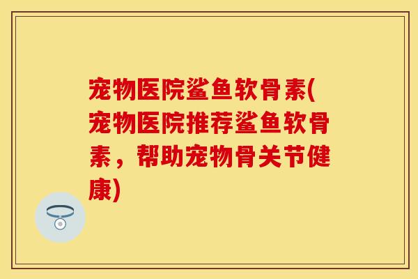 宠物医院鲨鱼软骨素(宠物医院推荐鲨鱼软骨素，帮助宠物骨关节健康)