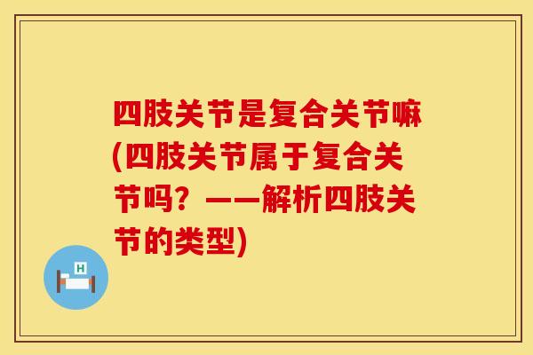 四肢关节是复合关节嘛(四肢关节属于复合关节吗？——解析四肢关节的类型)