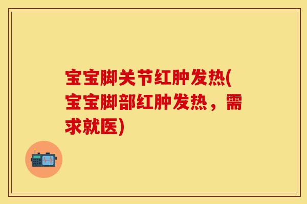 宝宝脚关节红肿发热(宝宝脚部红肿发热，需求就医)