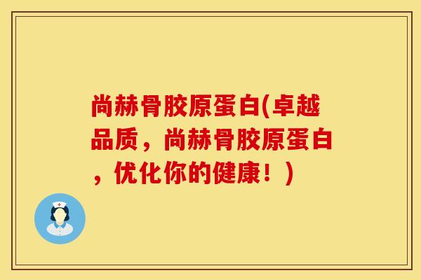 尚赫骨胶原蛋白(卓越品质，尚赫骨胶原蛋白，优化你的健康！)