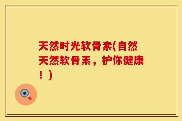 天然时光软骨素(自然天然软骨素，护你健康！)