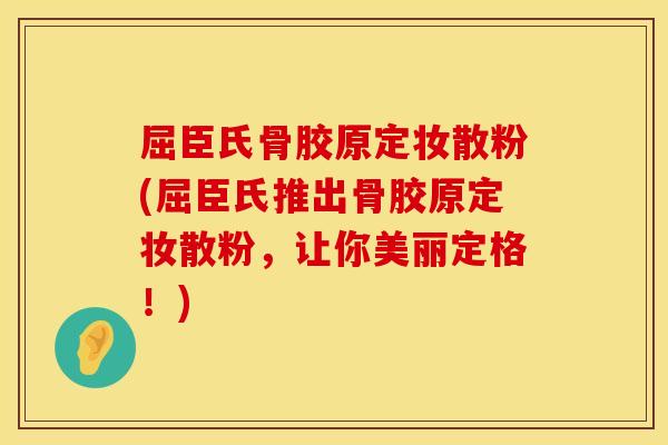 屈臣氏骨胶原定妆散粉(屈臣氏推出骨胶原定妆散粉，让你美丽定格！)
