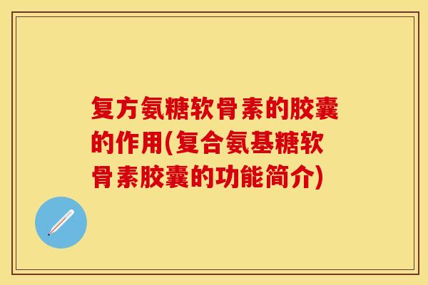 复方氨糖软骨素的胶囊的作用(复合氨基糖软骨素胶囊的功能简介)