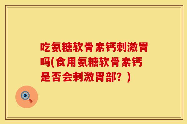 吃氨糖软骨素钙刺激胃吗(食用氨糖软骨素钙是否会刺激胃部？)
