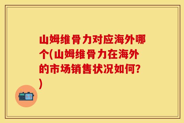 山姆维骨力对应海外哪个(山姆维骨力在海外的市场销售状况如何？)