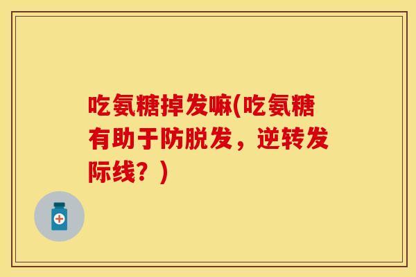 吃氨糖掉发嘛(吃氨糖有助于防脱发，逆转发际线？)