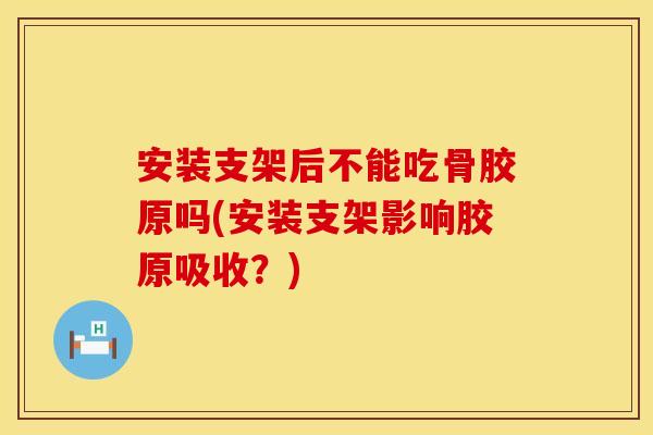 安装支架后不能吃骨胶原吗(安装支架影响胶原吸收?)