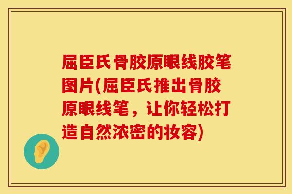 屈臣氏骨胶原眼线胶笔图片(屈臣氏推出骨胶原眼线笔，让你轻松打造自然浓密的妆容)