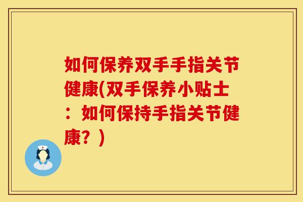 如何保养双手手指关节健康(双手保养小贴士：如何保持手指关节健康？)