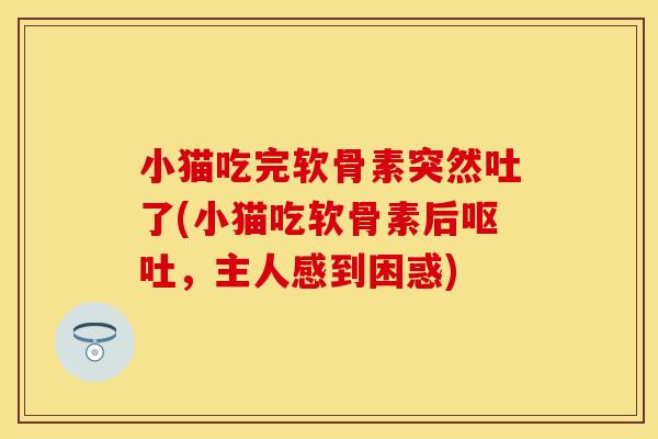小猫吃完软骨素突然吐了(小猫吃软骨素后呕吐，主人感到困惑)