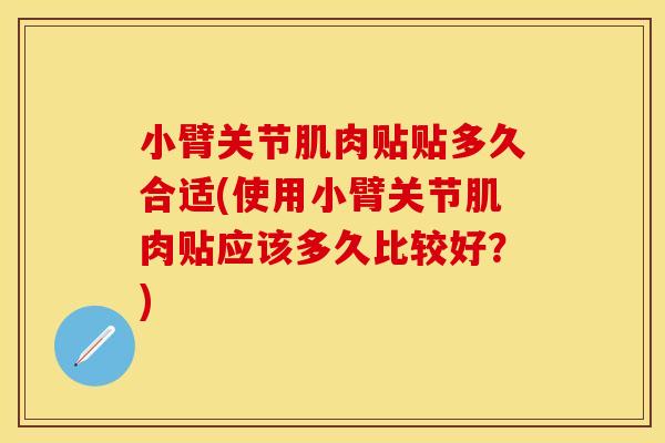 小臂关节肌肉贴贴多久合适(使用小臂关节肌肉贴应该多久比较好？)