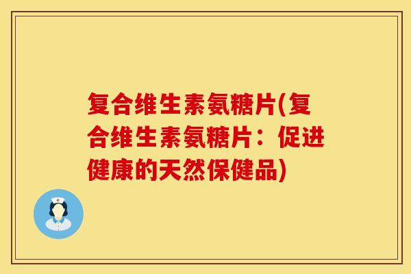 复合维生素氨糖片(复合维生素氨糖片：促进健康的天然保健品)