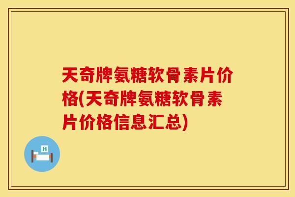 天奇牌氨糖软骨素片价格(天奇牌氨糖软骨素片价格信息汇总)