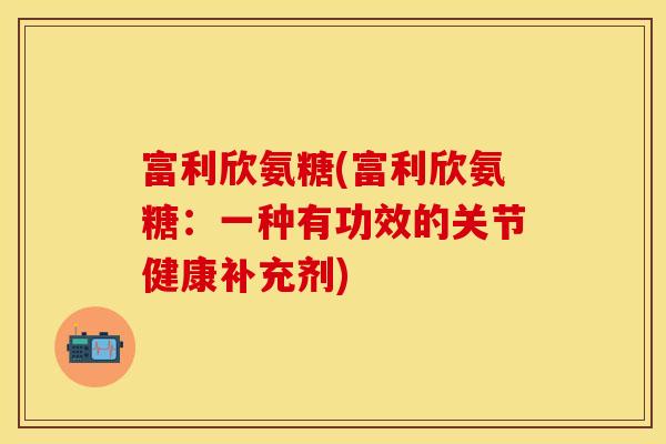 富利欣氨糖(富利欣氨糖：一种有功效的关节健康补充剂)