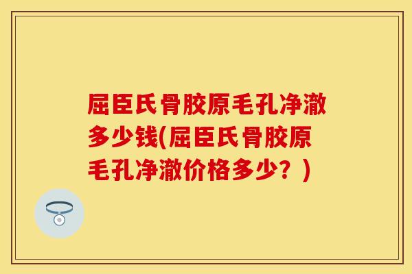 屈臣氏骨胶原毛孔净澈多少钱(屈臣氏骨胶原毛孔净澈价格多少？)