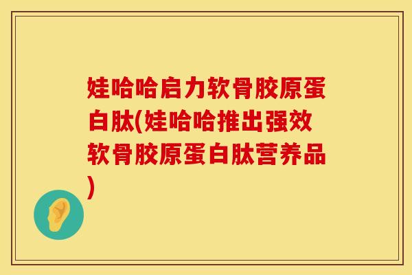 娃哈哈启力软骨胶原蛋白肽(娃哈哈推出强效软骨胶原蛋白肽营养品)