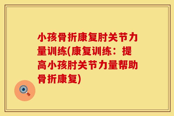 小孩骨折康复肘关节力量训练(康复训练：提高小孩肘关节力量帮助骨折康复)
