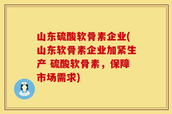 山东硫酸软骨素企业(山东软骨素企业加紧生产 硫酸软骨素，保障市场需求)