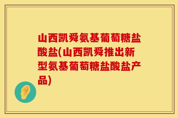 山西凯舜氨基葡萄糖盐酸盐(山西凯舜推出新型氨基葡萄糖盐酸盐产品) 山西凯舜氨基葡萄糖盐酸盐(山西凯舜推出新型氨基葡萄糖盐酸盐产品)