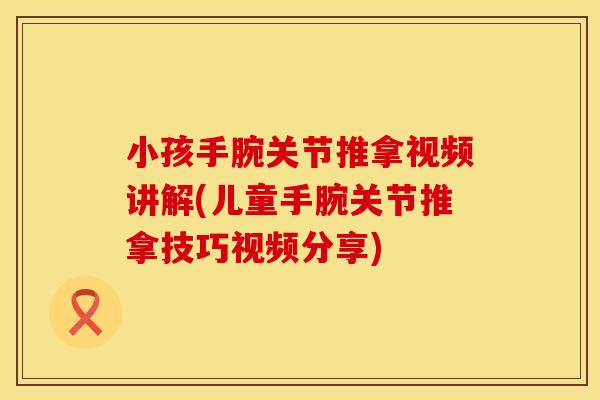 小孩手腕关节推拿视频讲解(儿童手腕关节推拿技巧视频分享)