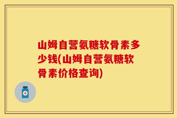 山姆自营氨糖软骨素多少钱(山姆自营氨糖软骨素价格查询) 山姆自营氨糖软骨素多少钱(山姆自营氨糖软骨素价格查询)