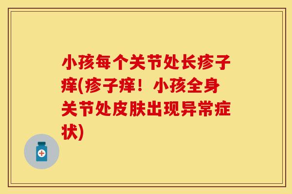 小孩每个关节处长疹子痒(疹子痒！小孩全身关节处皮肤出现异常症状)