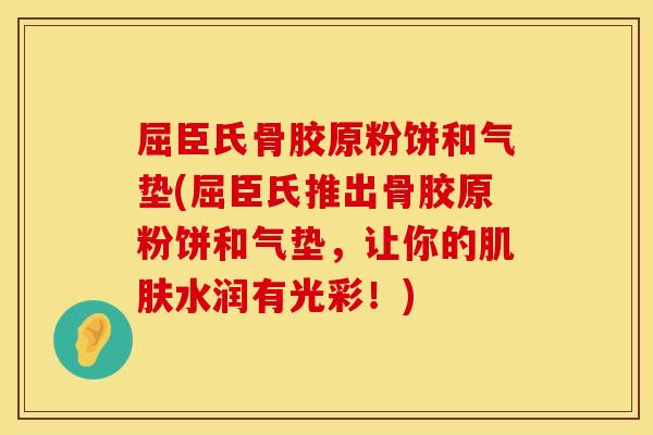 屈臣氏骨胶原粉饼和气垫(屈臣氏推出骨胶原粉饼和气垫，让你的肌肤水润有光彩！)