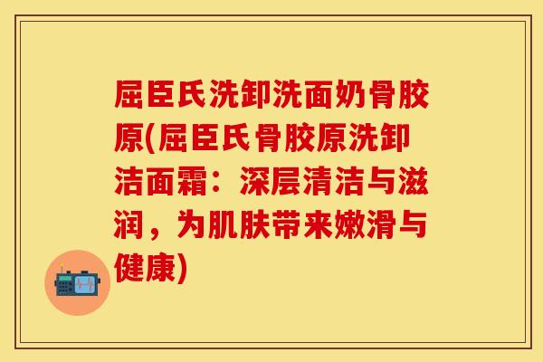 屈臣氏洗卸洗面奶骨胶原(屈臣氏骨胶原洗卸洁面霜:深层清洁与滋润,为带来嫩滑与健康) 屈臣氏洗卸洗面奶骨胶原(屈臣氏骨胶原洗卸洁面霜:深层清洁与滋润,为带来嫩滑与健康)