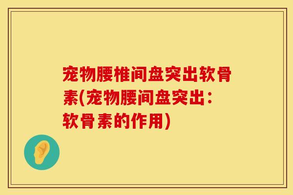 宠物腰椎间盘突出软骨素(宠物腰间盘突出:软骨素的作用) 宠物腰椎间盘突出软骨素(宠物腰间盘突出:软骨素的作用)