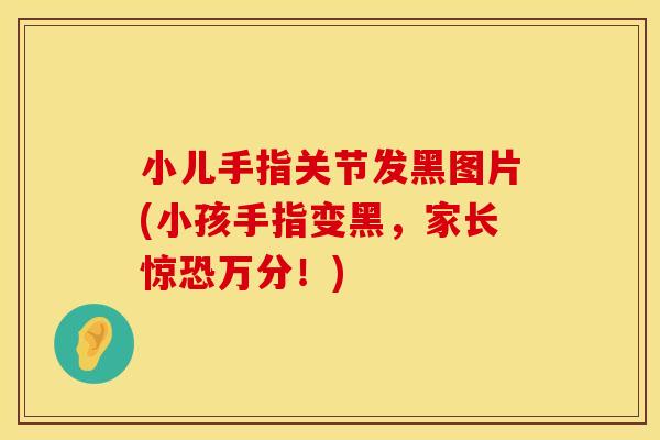小儿手指关节发黑图片(小孩手指变黑，家长惊恐万分！)