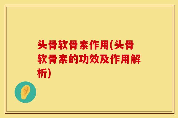 头骨软骨素作用(头骨软骨素的功效及作用解析)
