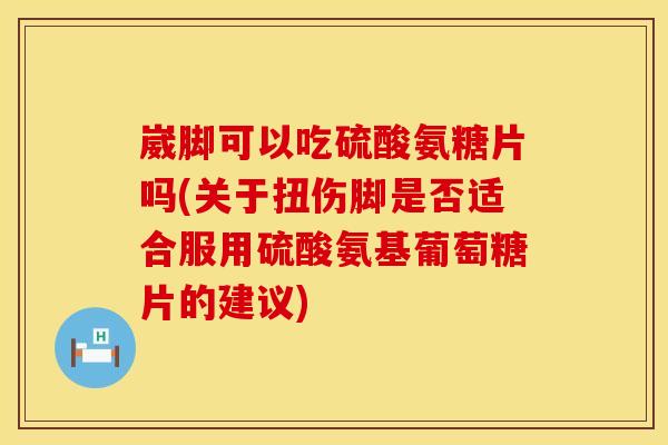 崴脚可以吃硫酸氨糖片吗(关于扭伤脚是否适合服用硫酸氨基葡萄糖片的建议)