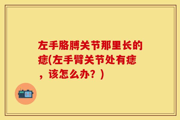 左手胳膊关节那里长的痣(左手臂关节处有痣，该怎么办？)
