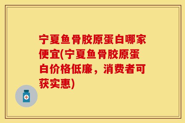 宁夏鱼骨胶原蛋白哪家便宜(宁夏鱼骨胶原蛋白价格低廉，消费者可获实惠)