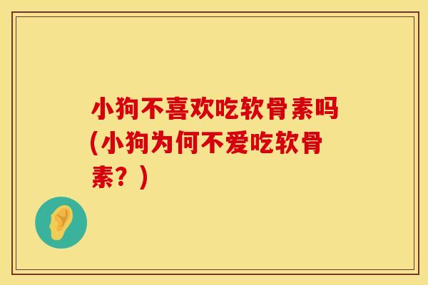小狗不喜欢吃软骨素吗(小狗为何不爱吃软骨素？)
