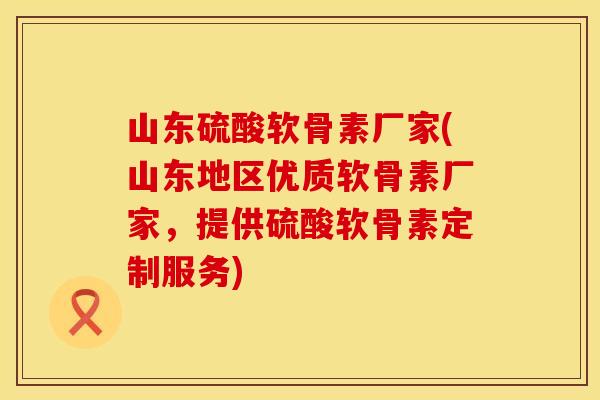 山东硫酸软骨素厂家(山东地区优质软骨素厂家，提供硫酸软骨素定制服务)