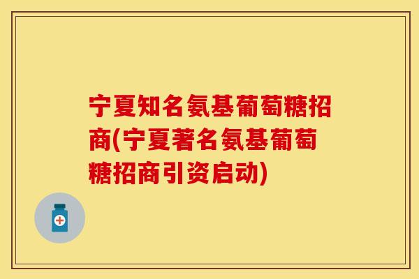 宁夏知名氨基葡萄糖招商(宁夏著名氨基葡萄糖招商引资启动)