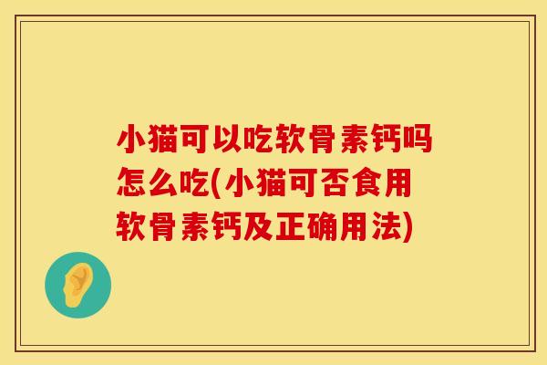 小猫可以吃软骨素钙吗怎么吃(小猫可否食用软骨素钙及正确用法)