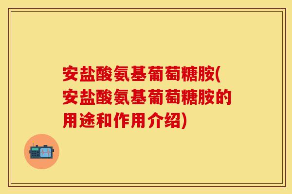 安盐酸氨基葡萄糖胺(安盐酸氨基葡萄糖胺的用途和作用介绍)