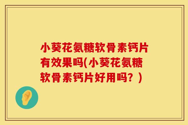 小葵花氨糖软骨素钙片有效果吗(小葵花氨糖软骨素钙片好用吗？)