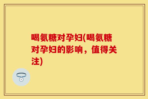 喝氨糖对孕妇(喝氨糖对孕妇的影响，值得关注)