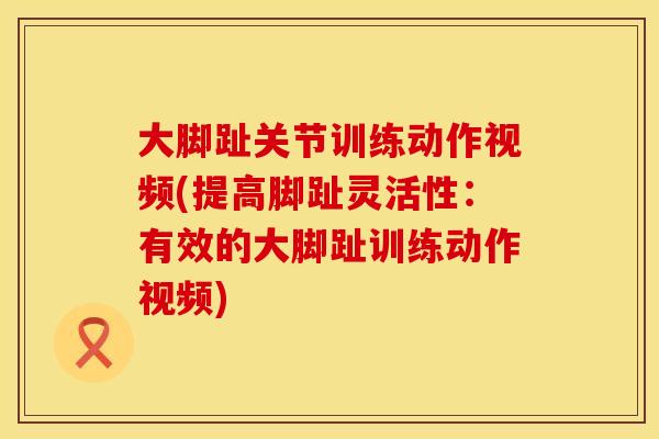 大脚趾关节训练动作视频(提高脚趾灵活性：有效的大脚趾训练动作视频)