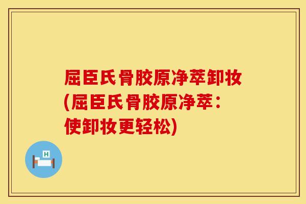 屈臣氏骨胶原净萃卸妆(屈臣氏骨胶原净萃：使卸妆更轻松)