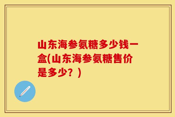 山东海参氨糖多少钱一盒(山东海参氨糖售价是多少？)