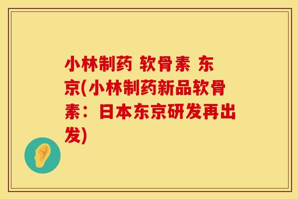 小林制药 软骨素 东京(小林制药新品软骨素：日本东京研发再出发)