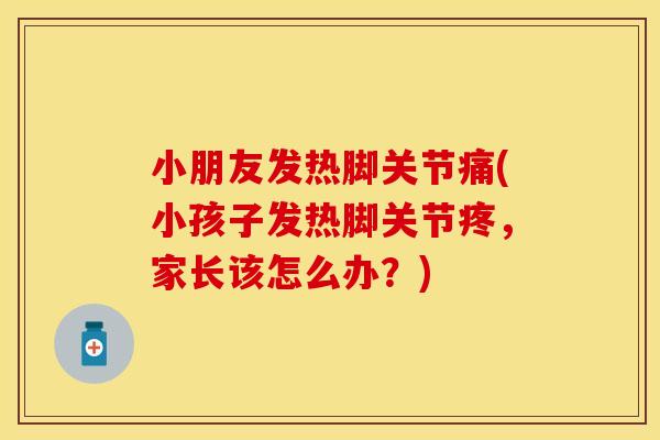 小朋友发热脚关节痛(小孩子发热脚关节疼,家长该怎么办?) 小朋友发热脚关节痛(小孩子发热脚关节疼,家长该怎么办?)